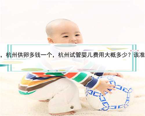 代孕都需要什么，杭州供卵多钱一个，杭州试管婴儿费用大概多少？该准备多少