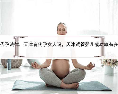 加州代孕法律，天津有代孕女人吗，天津试管婴儿成功率有多高？