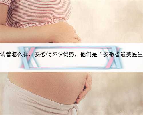 代孕试管怎么样，安徽代怀孕优势，他们是“安徽省最美医生”！