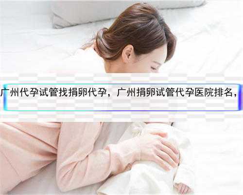 生男孩代孕上门洽谈，广州代孕试管找捐卵代孕，广州捐卵试管代孕医院排名，