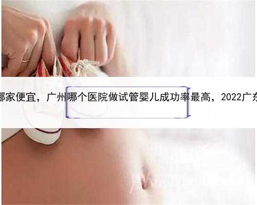 正规职业代孕，广州助孕哪家便宜，广州哪个医院做试管婴儿成功率最高，20