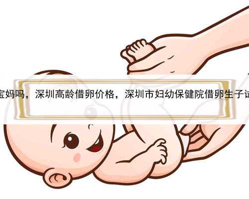 有找过代孕的宝妈吗，深圳高龄借卵价格，深圳市妇幼保健院借卵生子试管费用