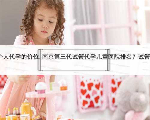 代孕靠谱不，苏州个人代孕的价位,南京第三代试管代孕儿童医院排名？试管婴