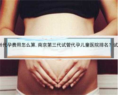 代孕医院那家伙，苏州代孕费用怎么算,南京第三代试管代孕儿童医院排名？试