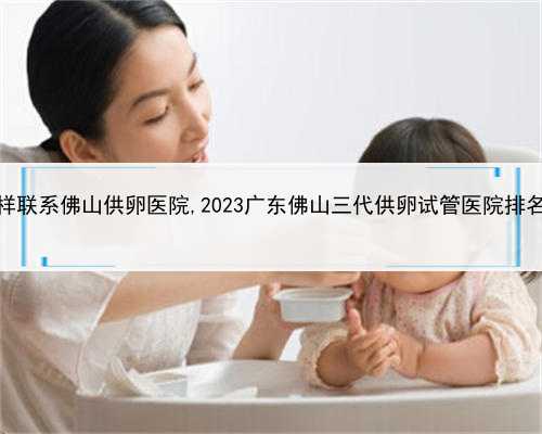 专家建议规范代孕，怎样联系佛山供卵医院,2023广东佛山三代供卵试管医院排名
