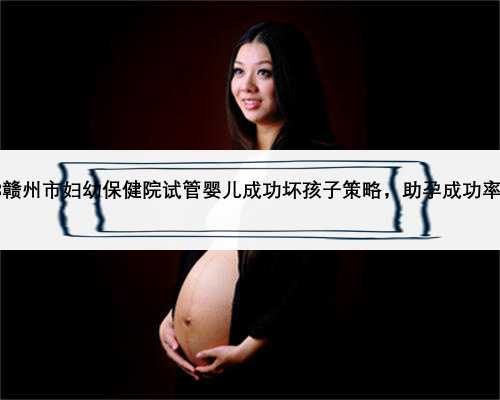 2023赣州市妇幼保健院试管婴儿成功坏孩子策略，助孕成功率多少
