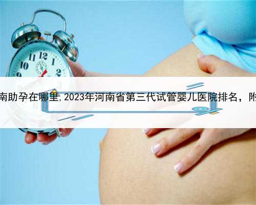 试管代孕是合法的吗，河南助孕在哪里,2023年河南省第三代试管婴儿医院排名，