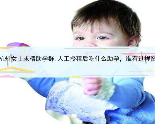 代孕生子，杭州女士求精助孕群,人工授精后吃什么助孕，谁有过程图片加解说