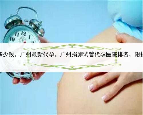 包成功代孕生女孩多少钱，广州最新代孕，广州捐卵试管代孕医院排名，附捐卵