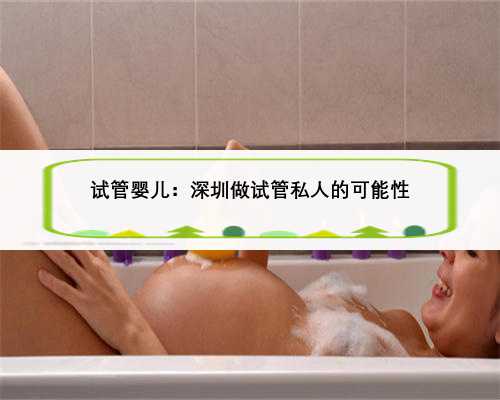 试管婴儿：深圳做试管私人的可能性
