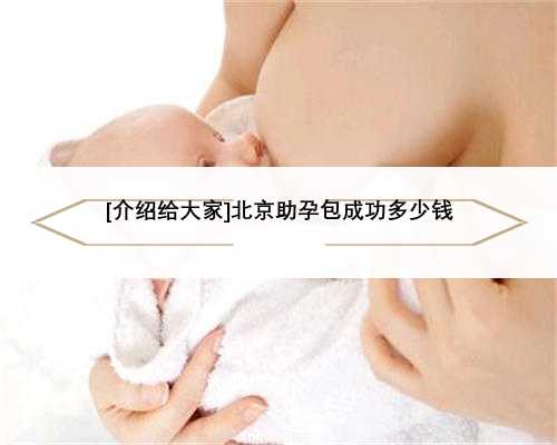 [介绍给大家]北京助孕包成功多少钱