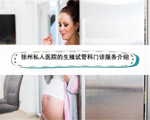 徐州私人医院的生殖试管科门诊服务介绍
